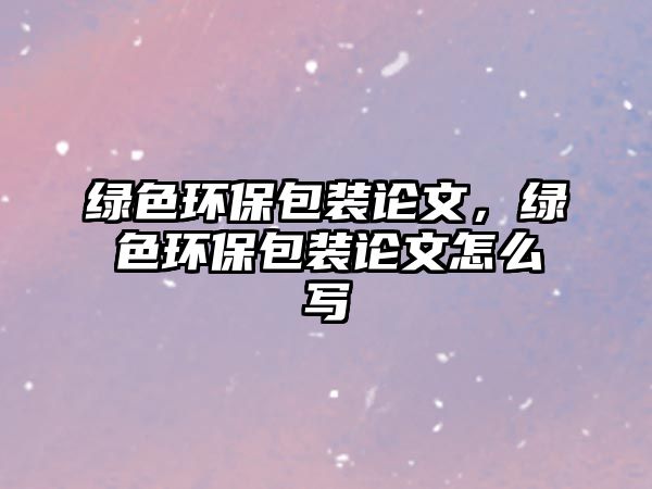 綠色環(huán)保包裝論文，綠色環(huán)保包裝論文怎么寫