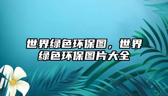 世界綠色環(huán)保圖，世界綠色環(huán)保圖片大全