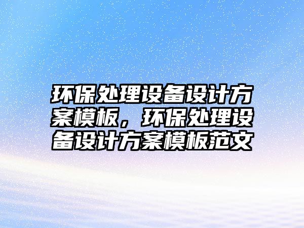 環(huán)保處理設備設計方案模板，環(huán)保處理設備設計方案模板范文