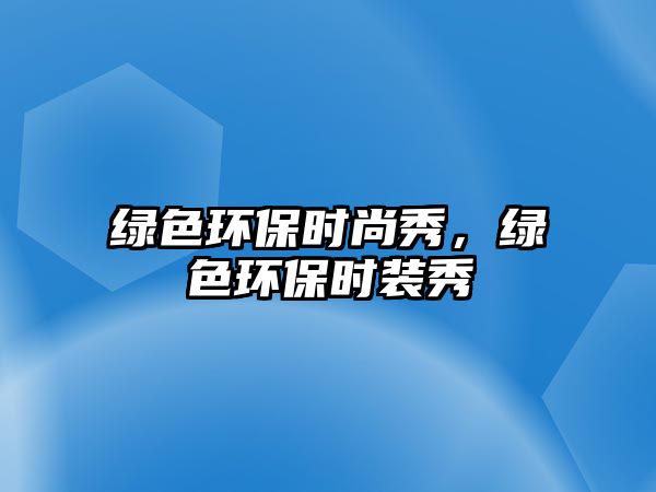 綠色環(huán)保時(shí)尚秀，綠色環(huán)保時(shí)裝秀