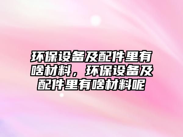 環(huán)保設(shè)備及配件里有啥材料，環(huán)保設(shè)備及配件里有啥材料呢