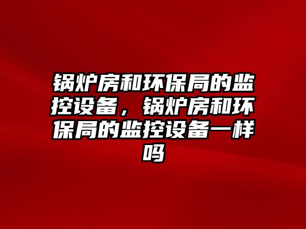 鍋爐房和環(huán)保局的監(jiān)控設備，鍋爐房和環(huán)保局的監(jiān)控設備一樣嗎
