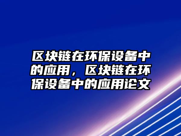 區(qū)塊鏈在環(huán)保設(shè)備中的應(yīng)用，區(qū)塊鏈在環(huán)保設(shè)備中的應(yīng)用論文