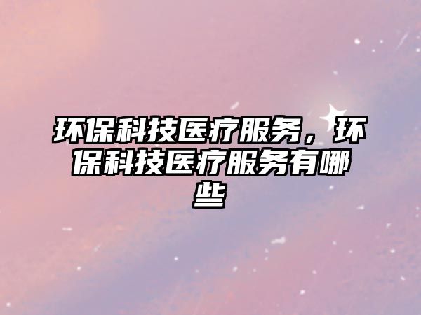 環(huán)保科技醫(yī)療服務(wù)，環(huán)?？萍坚t(yī)療服務(wù)有哪些