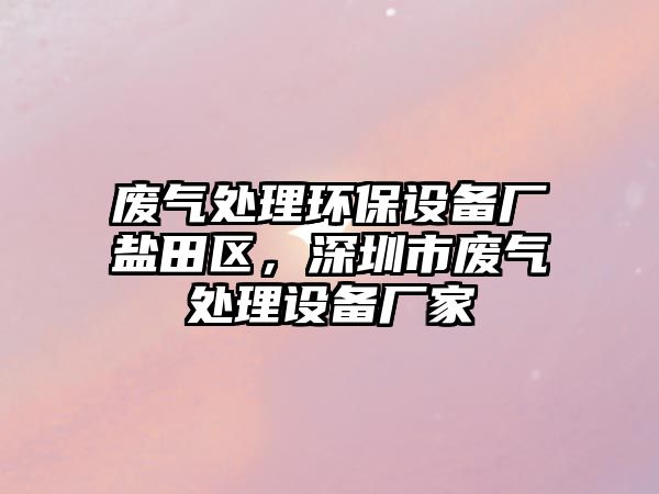 廢氣處理環(huán)保設(shè)備廠鹽田區(qū)，深圳市廢氣處理設(shè)備廠家