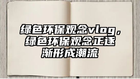 綠色環(huán)保觀念vlog，綠色環(huán)保觀念正逐漸形成潮流