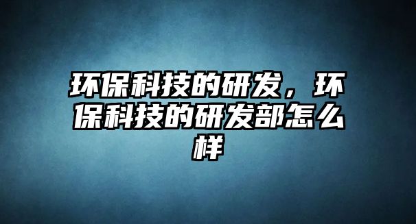 環(huán)?？萍嫉难邪l(fā)，環(huán)?？萍嫉难邪l(fā)部怎么樣
