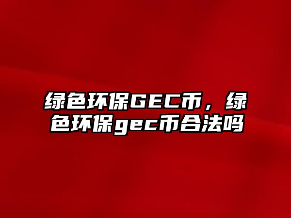 綠色環(huán)保GEC幣，綠色環(huán)保gec幣合法嗎