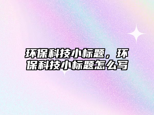 環(huán)保科技小標(biāo)題，環(huán)?？萍夹?biāo)題怎么寫