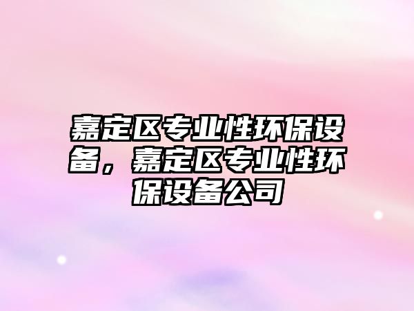 嘉定區(qū)專業(yè)性環(huán)保設備，嘉定區(qū)專業(yè)性環(huán)保設備公司