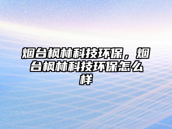 煙臺(tái)楓林科技環(huán)保，煙臺(tái)楓林科技環(huán)保怎么樣