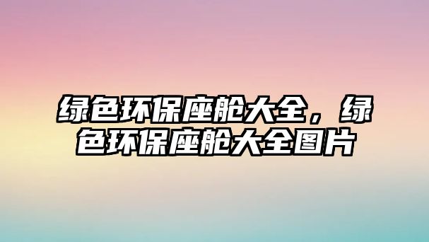 綠色環(huán)保座艙大全，綠色環(huán)保座艙大全圖片