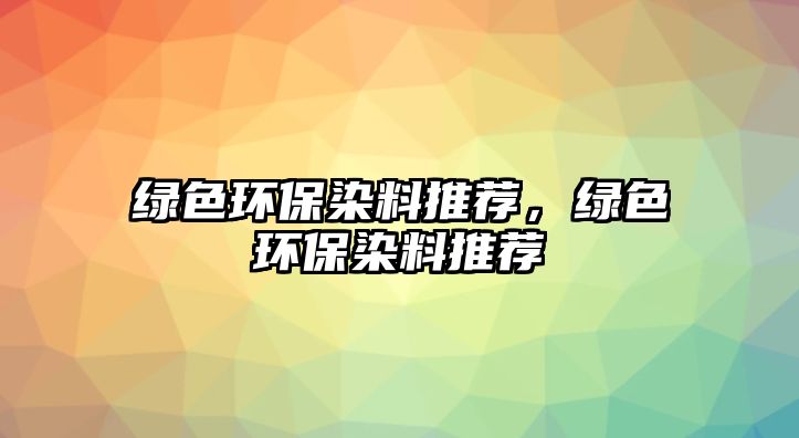 綠色環(huán)保染料推薦，綠色環(huán)保染料推薦