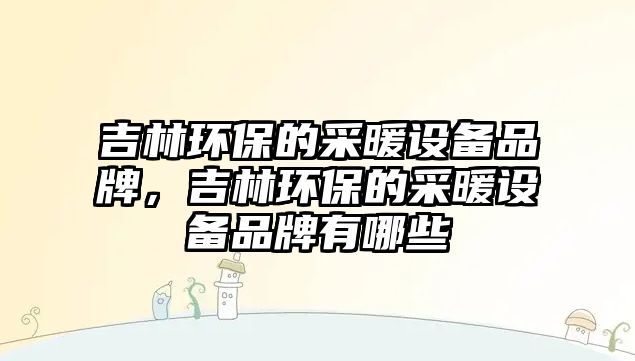吉林環(huán)保的采暖設(shè)備品牌，吉林環(huán)保的采暖設(shè)備品牌有哪些