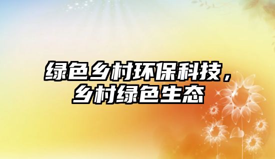綠色鄉(xiāng)村環(huán)?？萍?，鄉(xiāng)村綠色生態(tài)