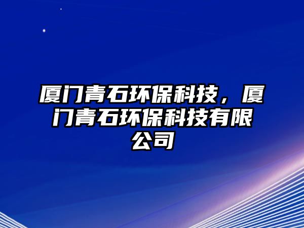 廈門青石環(huán)保科技，廈門青石環(huán)保科技有限公司