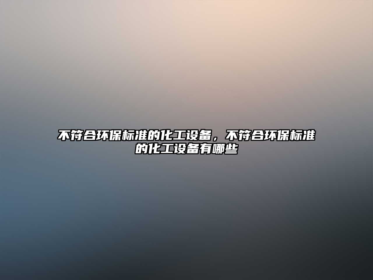 不符合環(huán)保標(biāo)準(zhǔn)的化工設(shè)備，不符合環(huán)保標(biāo)準(zhǔn)的化工設(shè)備有哪些
