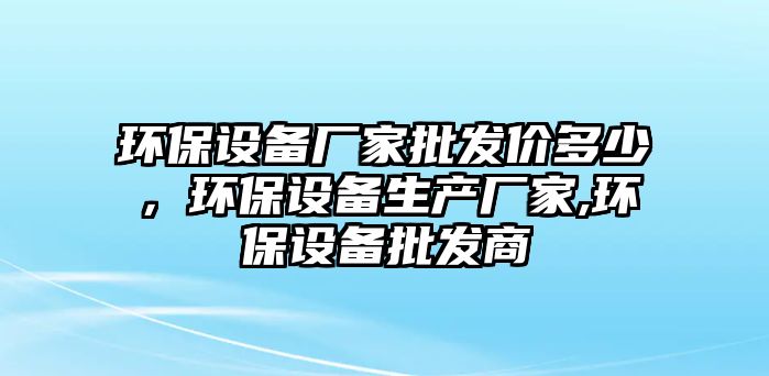 環(huán)保設備廠家批發(fā)價多少，環(huán)保設備生產廠家,環(huán)保設備批發(fā)商