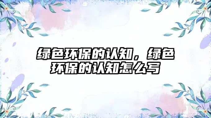 綠色環(huán)保的認(rèn)知，綠色環(huán)保的認(rèn)知怎么寫