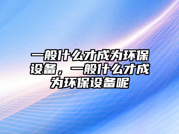 一般什么才成為環(huán)保設(shè)備，一般什么才成為環(huán)保設(shè)備呢