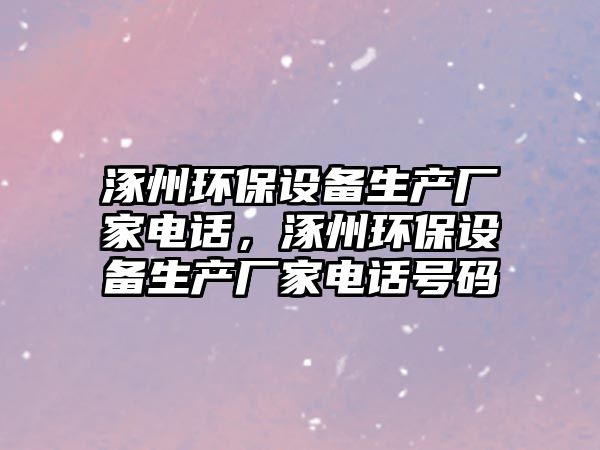 涿州環(huán)保設備生產(chǎn)廠家電話，涿州環(huán)保設備生產(chǎn)廠家電話號碼