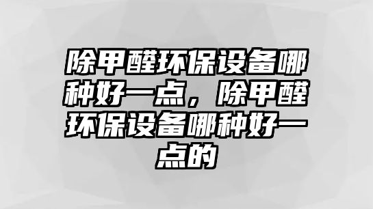 除甲醛環(huán)保設(shè)備哪種好一點(diǎn)，除甲醛環(huán)保設(shè)備哪種好一點(diǎn)的