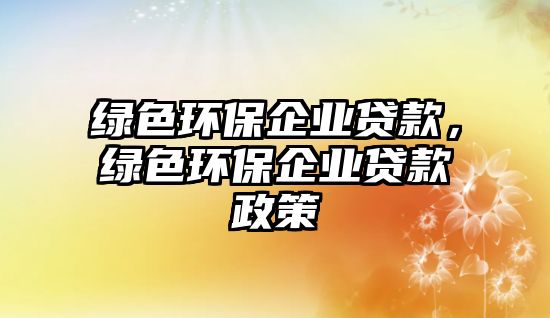 綠色環(huán)保企業(yè)貸款，綠色環(huán)保企業(yè)貸款政策