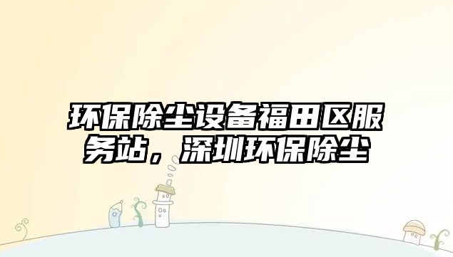 環(huán)保除塵設(shè)備福田區(qū)服務(wù)站，深圳環(huán)保除塵