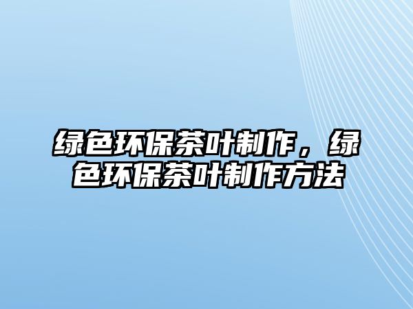 綠色環(huán)保茶葉制作，綠色環(huán)保茶葉制作方法