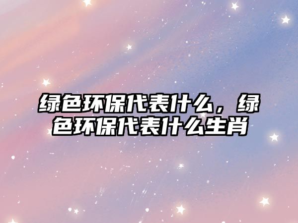 綠色環(huán)保代表什么，綠色環(huán)保代表什么生肖