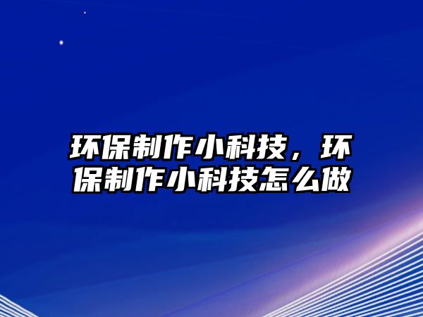 環(huán)保制作小科技，環(huán)保制作小科技怎么做