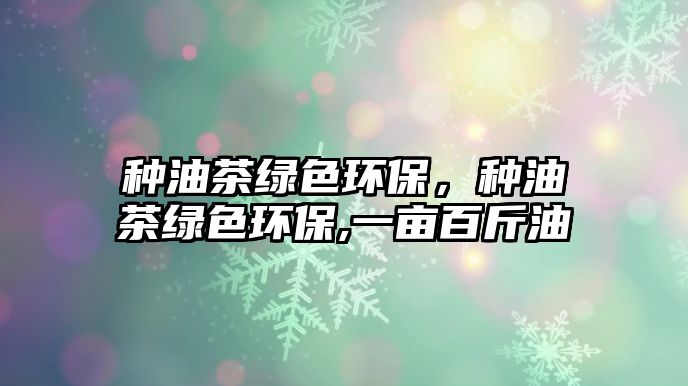 種油茶綠色環(huán)保，種油茶綠色環(huán)保,一畝百斤油