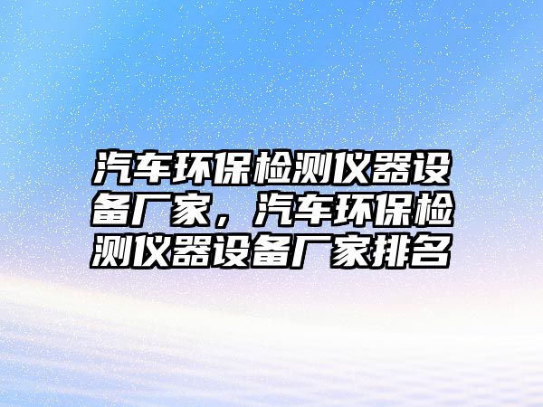 汽車環(huán)保檢測儀器設(shè)備廠家，汽車環(huán)保檢測儀器設(shè)備廠家排名