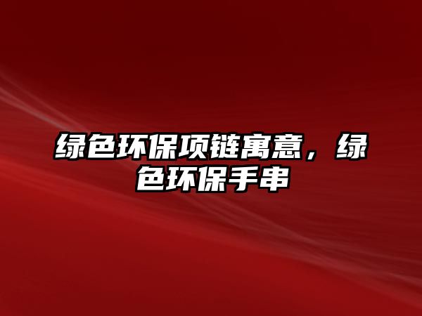 綠色環(huán)保項(xiàng)鏈寓意，綠色環(huán)保手串