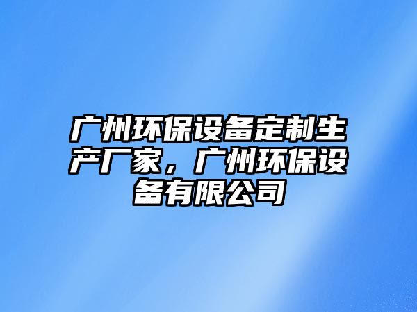 廣州環(huán)保設(shè)備定制生產(chǎn)廠家，廣州環(huán)保設(shè)備有限公司