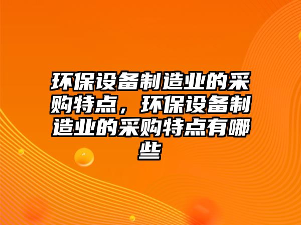 環(huán)保設(shè)備制造業(yè)的采購特點，環(huán)保設(shè)備制造業(yè)的采購特點有哪些