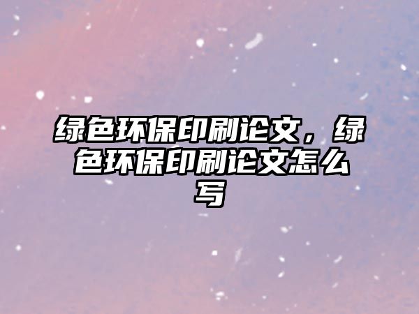 綠色環(huán)保印刷論文，綠色環(huán)保印刷論文怎么寫