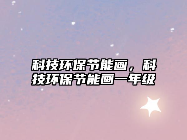 科技環(huán)保節(jié)能畫，科技環(huán)保節(jié)能畫一年級