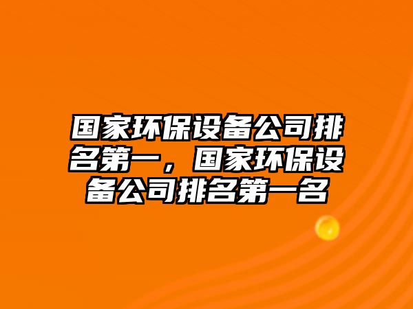國家環(huán)保設備公司排名第一，國家環(huán)保設備公司排名第一名