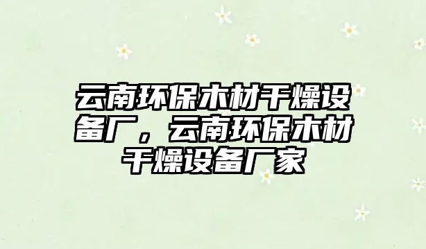 云南環(huán)保木材干燥設備廠，云南環(huán)保木材干燥設備廠家