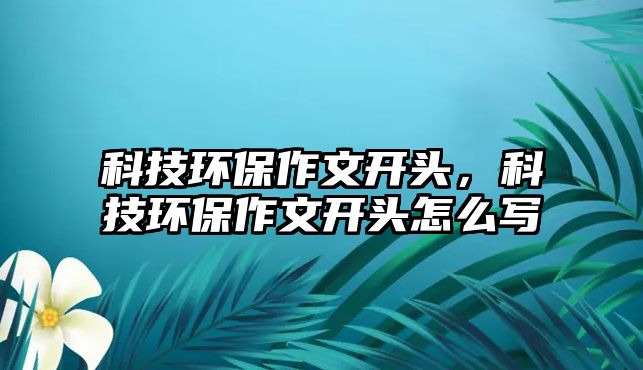 科技環(huán)保作文開頭，科技環(huán)保作文開頭怎么寫