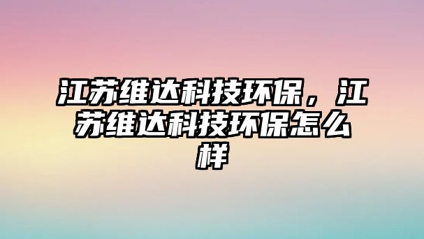 江蘇維達(dá)科技環(huán)保，江蘇維達(dá)科技環(huán)保怎么樣