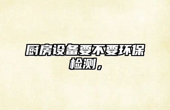 廚房設備要不要環(huán)保檢測，
