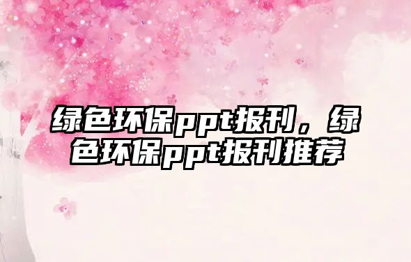 綠色環(huán)保ppt報(bào)刊，綠色環(huán)保ppt報(bào)刊推薦