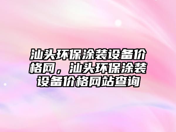 汕頭環(huán)保涂裝設(shè)備價格網(wǎng)，汕頭環(huán)保涂裝設(shè)備價格網(wǎng)站查詢