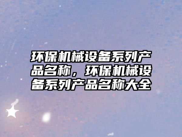 環(huán)保機(jī)械設(shè)備系列產(chǎn)品名稱，環(huán)保機(jī)械設(shè)備系列產(chǎn)品名稱大全