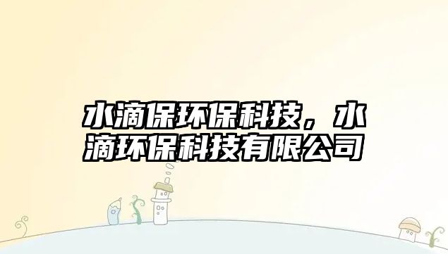 水滴保環(huán)?？萍迹苇h(huán)?？萍加邢薰? class=