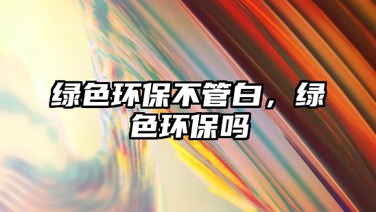 綠色環(huán)保不管白，綠色環(huán)保嗎