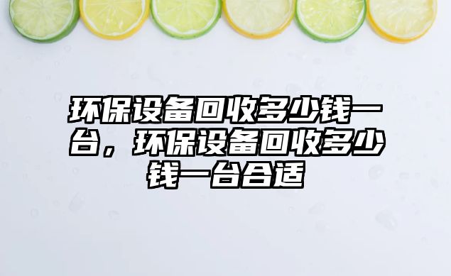 環(huán)保設(shè)備回收多少錢一臺，環(huán)保設(shè)備回收多少錢一臺合適