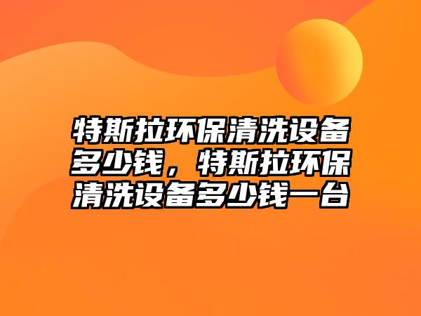 特斯拉環(huán)保清洗設(shè)備多少錢，特斯拉環(huán)保清洗設(shè)備多少錢一臺